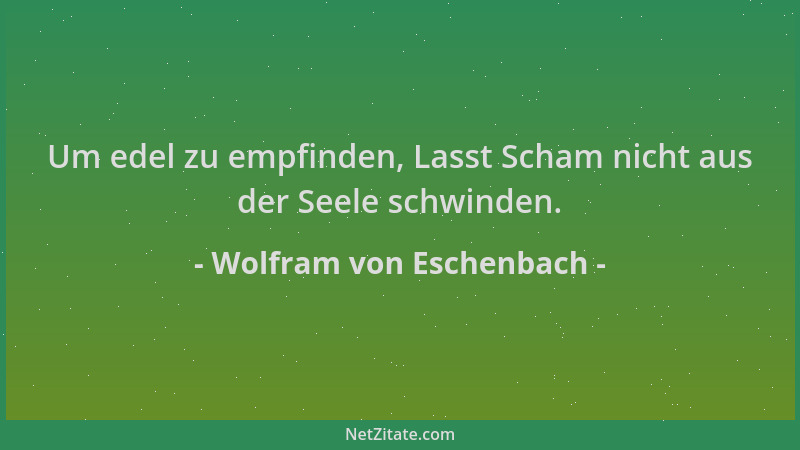 Wolfram von Eschenbach - Um edel zu empfinden, Lasst Scham nicht aus der Seele schwinden....