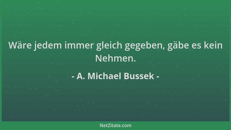 A. Michael Bussek - Wäre jedem immer gleich gegeben, gäbe es kein Nehmen....