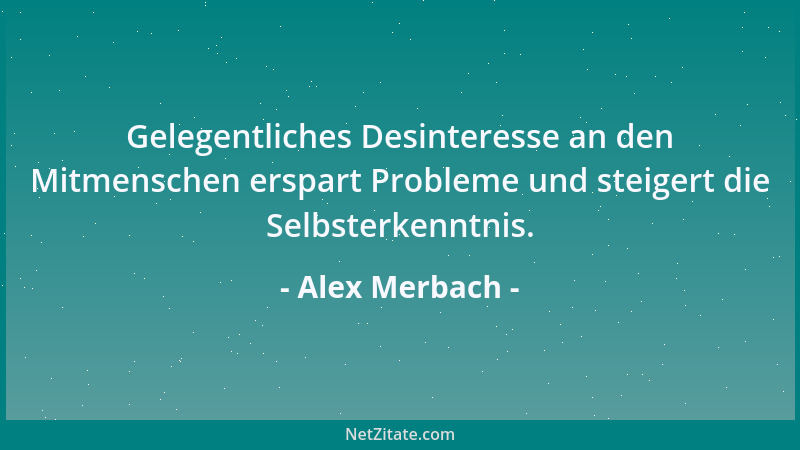 Alex Merbach - Gelegentliches Desinteresse an den Mitmenschen erspart Probleme und steigert die Selbsterkenntnis....