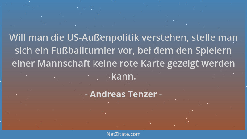 Andreas Tenzer - Will man die US-Außenpolitik verstehen, stelle man sich ein Fußballturnier vor, bei dem den Spielern einer...