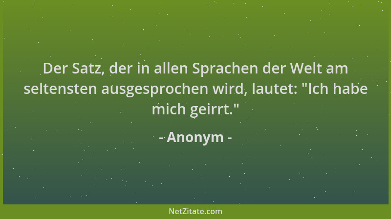 Anonym - Der Satz, der in allen Sprachen der Welt am seltensten ausgesprochen wird, lautet:  "Ich habe mich geirrt. "...