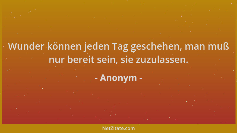 Anonym - Wunder können jeden Tag geschehen, man muß nur bereit sein, sie zuzulassen....