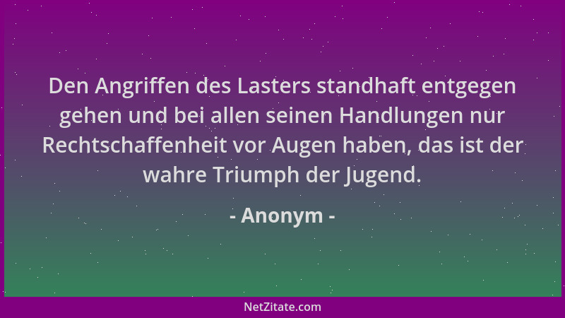 Anonym - Den Angriffen des Lasters standhaft entgegen gehen und bei allen seinen Handlungen nur Rechtschaffenheit vor Augen...