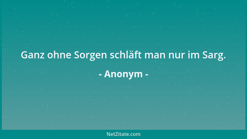 Anonym - Ganz ohne Sorgen schläft man nur im Sarg....