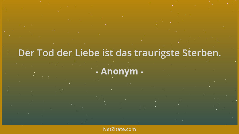 Anonym - Der Tod der Liebe ist das traurigste Sterben....