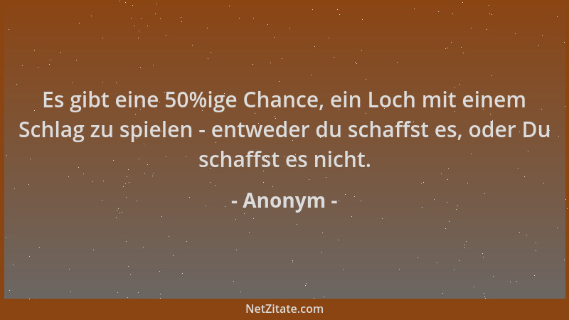 Anonym - Es gibt eine 50%ige Chance, ein Loch mit einem Schlag zu spielen - entweder du schaffst es, oder Du schaffst es ni...