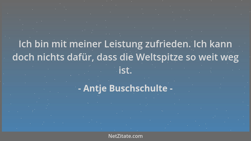 Antje Buschschulte - Ich bin mit meiner Leistung zufrieden. Ich kann doch nichts dafür, dass die Weltspitze so weit weg ist...