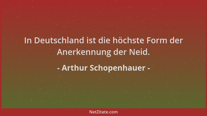 Arthur Schopenhauer - In Deutschland ist die höchste Form der Anerkennung der Neid....