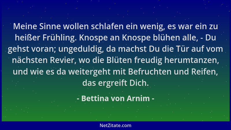 Bettina von Arnim - Meine Sinne wollen schlafen ein wenig, es war ein zu heißer Frühling. Knospe an Knospe blühen alle, - D...