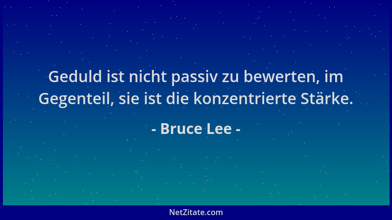 Bruce Lee - Geduld ist nicht passiv zu bewerten, im Gegenteil, sie ist die konzentrierte Stärke....