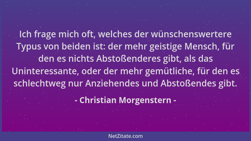 Christian Morgenstern - Ich frage mich oft, welches der wünschenswertere Typus von beiden ist: der mehr geistige Mensch, fü...