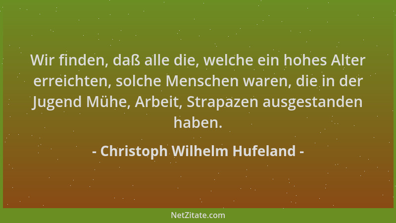 Christoph Wilhelm Hufeland - Wir finden, daß alle die, welche ein hohes Alter erreichten, solche Menschen waren, die in der...