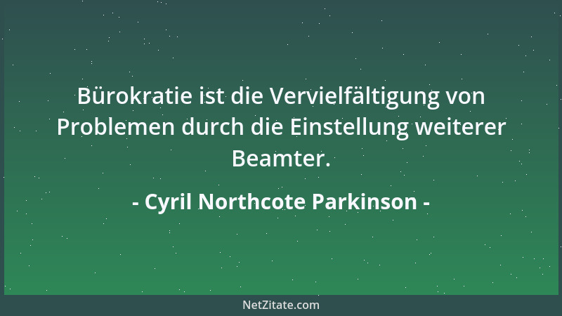 Cyril Northcote Parkinson - Bürokratie ist die Vervielfältigung von Problemen durch die Einstellung weiterer Beamter....