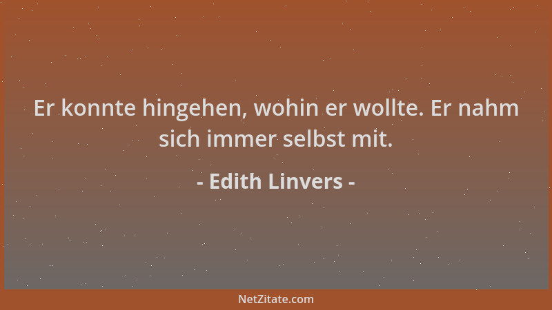 Edith Linvers - Er konnte hingehen, wohin er wollte. Er nahm sich immer selbst mit....