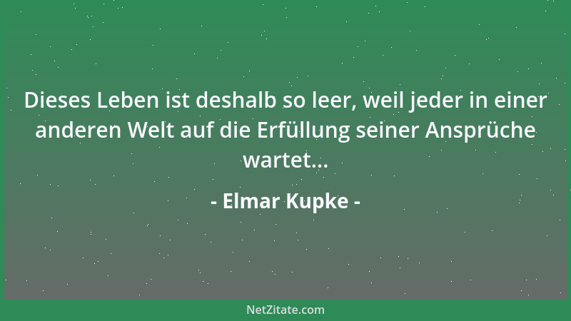 Elmar Kupke - Dieses Leben ist deshalb so leer, weil jeder in einer anderen Welt auf die Erfüllung seiner Ansprüche wartet....
