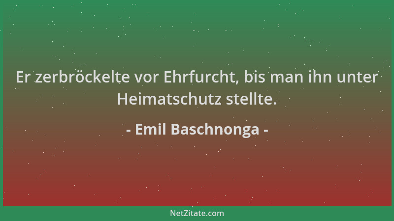 Emil Baschnonga - Er zerbröckelte vor Ehrfurcht, bis man ihn unter Heimatschutz stellte....