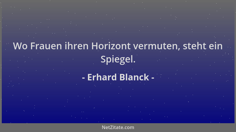 Erhard Blanck - Wo Frauen ihren Horizont vermuten, steht ein Spiegel....