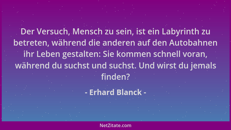 Erhard Blanck - Der Versuch, Mensch zu sein, ist ein Labyrinth zu betreten, während die anderen auf den Autobahnen ihr Lebe...