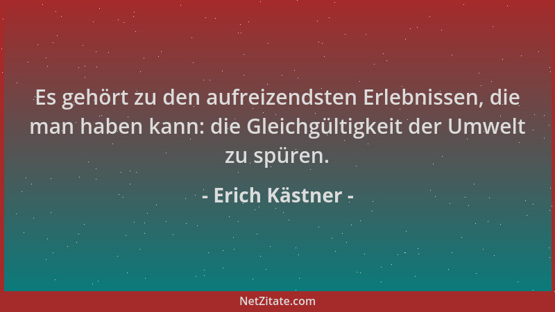 Erich Kästner - Es gehört zu den aufreizendsten Erlebnissen, die man haben kann: die Gleichgültigkeit der Umwelt zu spüren....