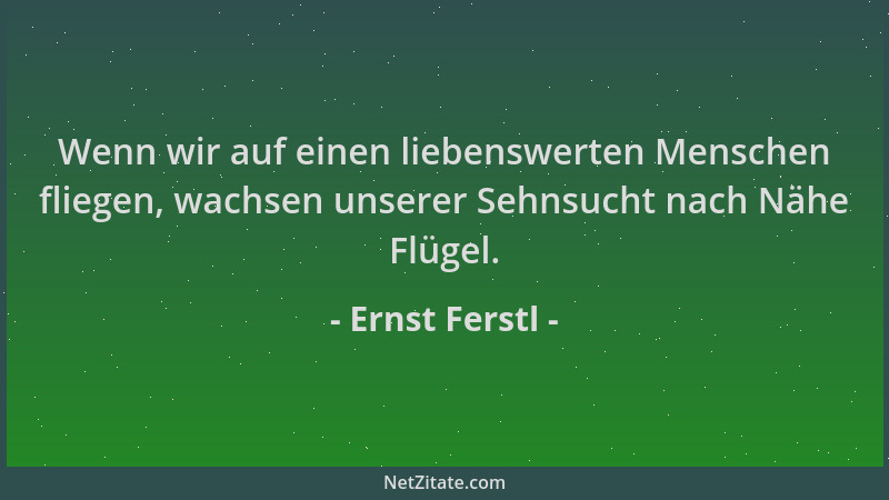 Ernst Ferstl - Wenn wir auf einen liebenswerten Menschen fliegen, wachsen unserer Sehnsucht nach Nähe Flügel....