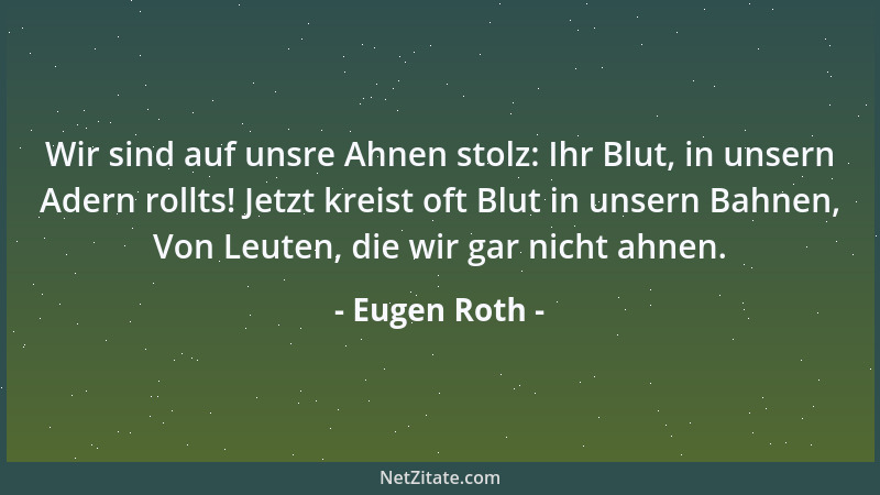 Eugen Roth - Wir sind auf unsre Ahnen stolz: Ihr Blut, in unsern Adern rollts! Jetzt kreist oft Blut in unsern Bahnen, Von...