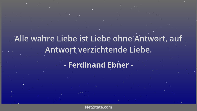 Ferdinand Ebner - Alle wahre Liebe ist Liebe ohne Antwort, auf Antwort verzichtende Liebe....