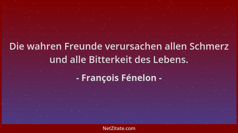 François Fénelon - Die wahren Freunde verursachen allen Schmerz und alle Bitterkeit des Lebens....
