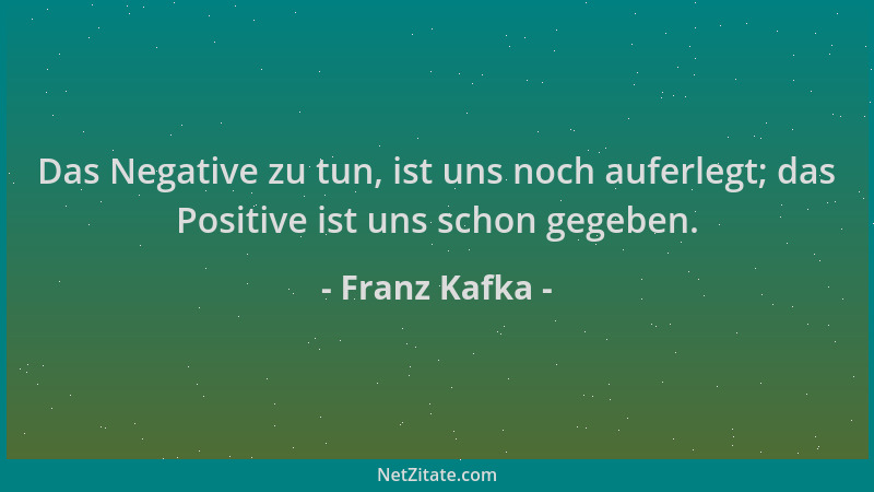 Franz Kafka - Das Negative zu tun, ist uns noch auferlegt; das Positive ist uns schon gegeben....