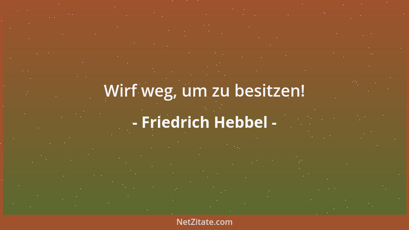 Friedrich Hebbel - Wirf weg, um zu besitzen!...