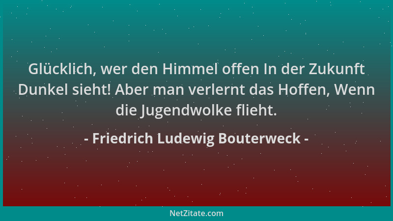 Friedrich Ludewig Bouterweck - Glücklich, wer den Himmel offen In der Zukunft Dunkel sieht! Aber man verlernt das Hoffen, W...