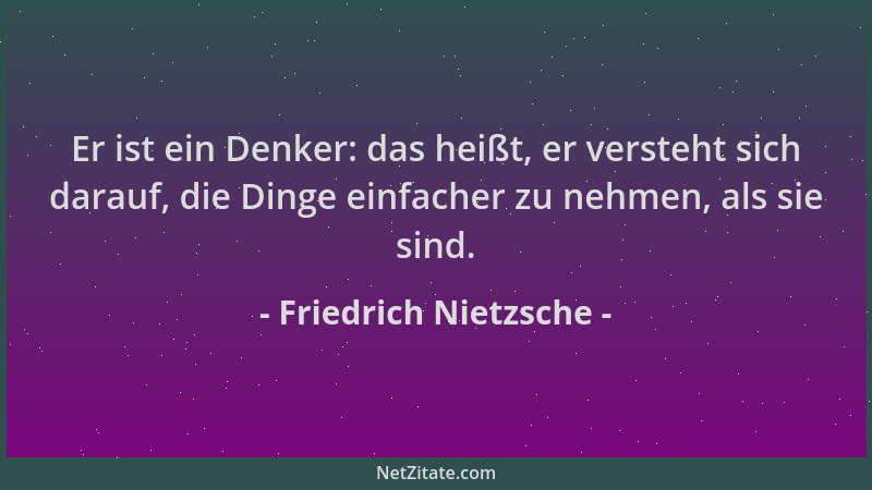 Friedrich Nietzsche - Er ist ein Denker: das heißt, er versteht sich darauf, die Dinge einfacher zu nehmen, als sie sind....