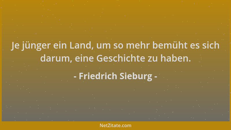 Friedrich Sieburg - Je jünger ein Land, um so mehr bemüht es sich darum, eine Geschichte zu haben....