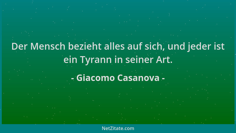 Giacomo Casanova - Der Mensch bezieht alles auf sich, und jeder ist ein Tyrann in seiner Art....