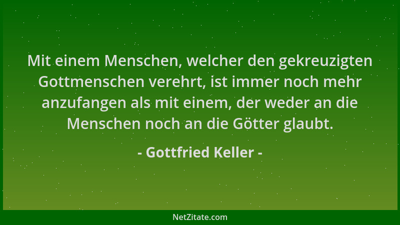 Gottfried Keller - Mit einem Menschen, welcher den gekreuzigten Gottmenschen verehrt, ist immer noch mehr anzufangen als mi...