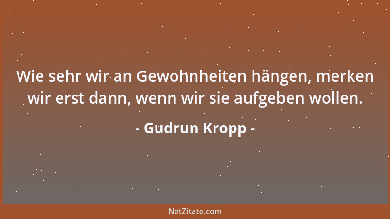 Gudrun Kropp - Wie sehr wir an Gewohnheiten hängen, merken wir erst dann, wenn wir sie aufgeben wollen....