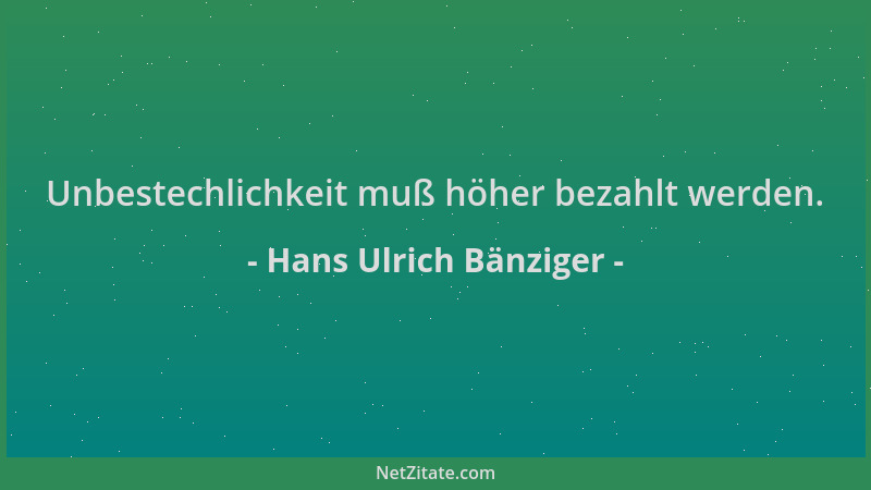 Hans Ulrich Bänziger - Unbestechlichkeit muß höher bezahlt werden....