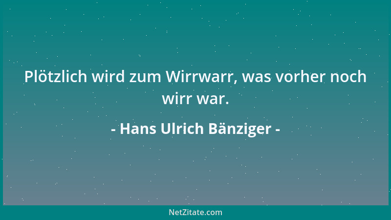Hans Ulrich Bänziger - Plötzlich wird zum Wirrwarr, was vorher noch wirr war....