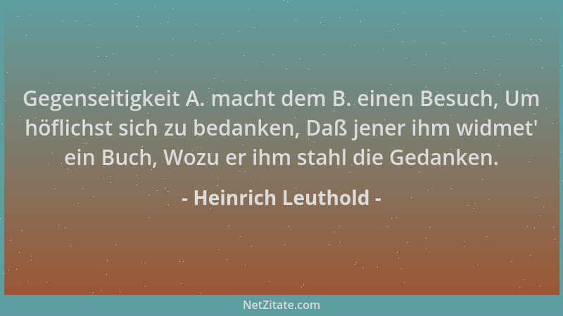 Heinrich Leuthold - Gegenseitigkeit A. macht dem B. einen Besuch, Um höflichst sich zu bedanken, Daß jener ihm widmet ' ein...