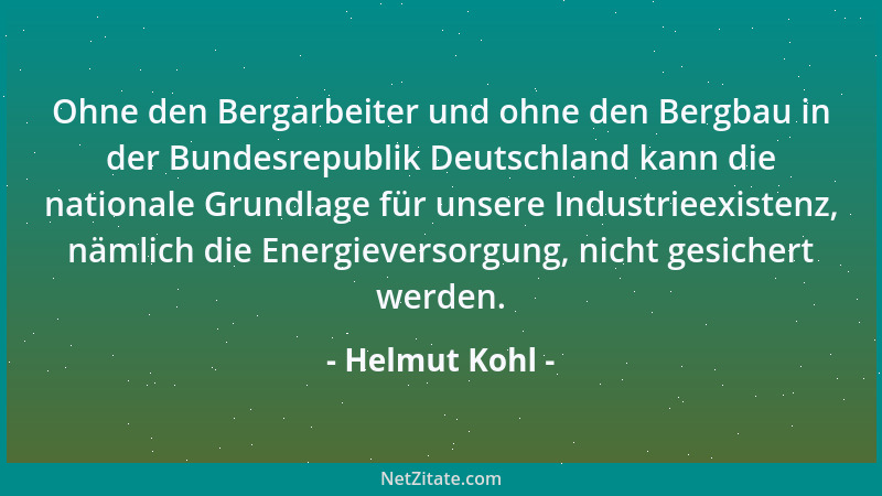 Helmut Kohl - Ohne den Bergarbeiter und ohne den Bergbau in der Bundesrepublik Deutschland kann die nationale Grundlage für...