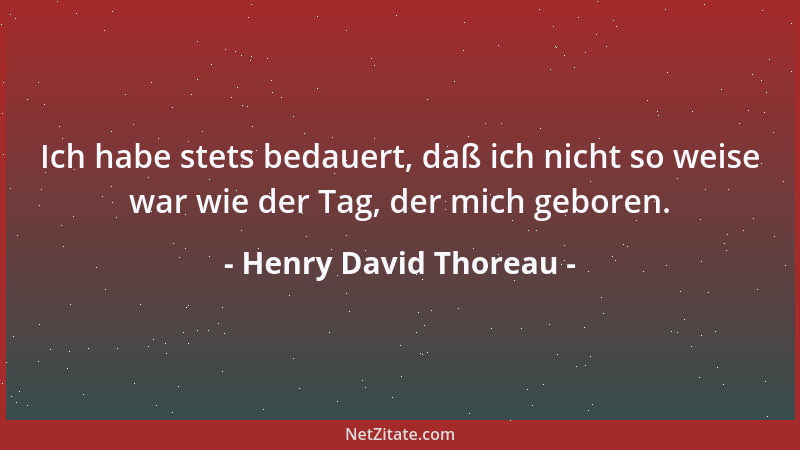 Henry David Thoreau - Ich habe stets bedauert, daß ich nicht so weise war wie der Tag, der mich geboren....