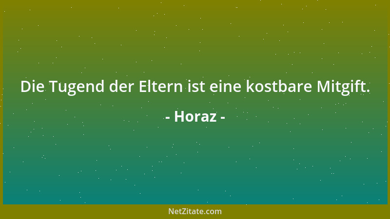 Horaz - Die Tugend der Eltern ist eine kostbare Mitgift....