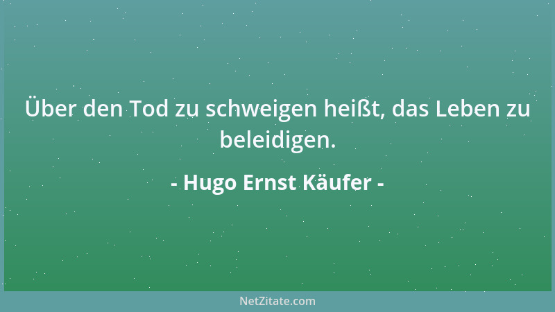 Hugo Ernst Käufer - Über den Tod zu schweigen heißt, das Leben zu beleidigen....