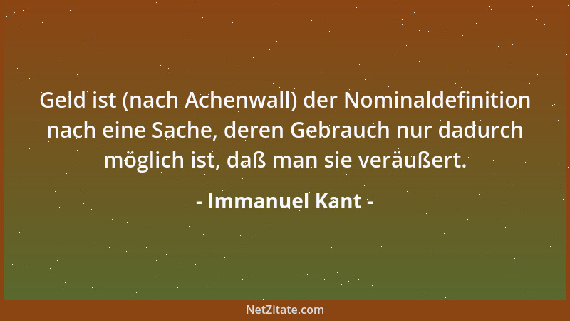 Immanuel Kant - Geld ist (nach Achenwall) der Nominaldefinition nach eine Sache, deren Gebrauch nur dadurch möglich ist, da...