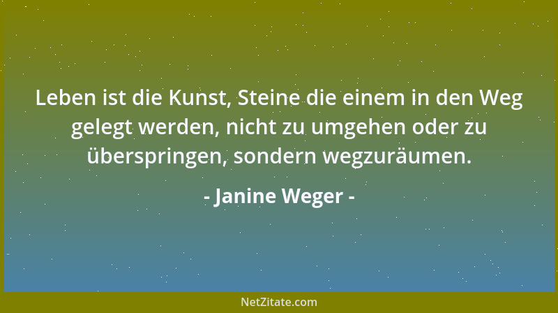 Janine Weger - Leben ist die Kunst, Steine die einem in den Weg gelegt werden, nicht zu umgehen oder zu überspringen, sonde...