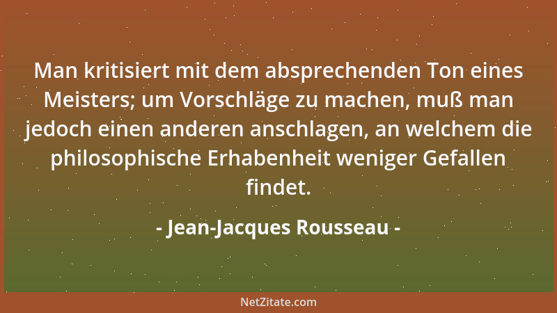Jean-Jacques Rousseau - Man kritisiert mit dem absprechenden Ton eines Meisters; um Vorschläge zu machen, muß man jedoch ei...