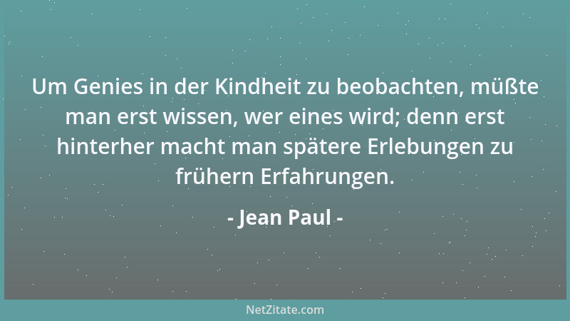 Jean Paul - Um Genies in der Kindheit zu beobachten, müßte man erst wissen, wer eines wird; denn erst hinterher macht man s...