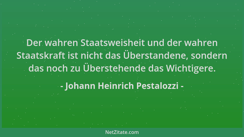 Johann Heinrich Pestalozzi - Der wahren Staatsweisheit und der wahren Staatskraft ist nicht das Überstandene, sondern das n...