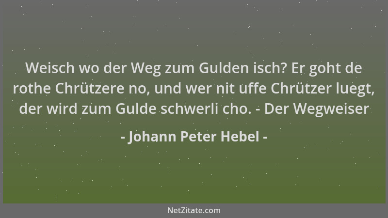 Johann Peter Hebel - Weisch wo der Weg zum Gulden isch? Er goht de rothe Chrützere no, und wer nit uffe Chrützer luegt, der...