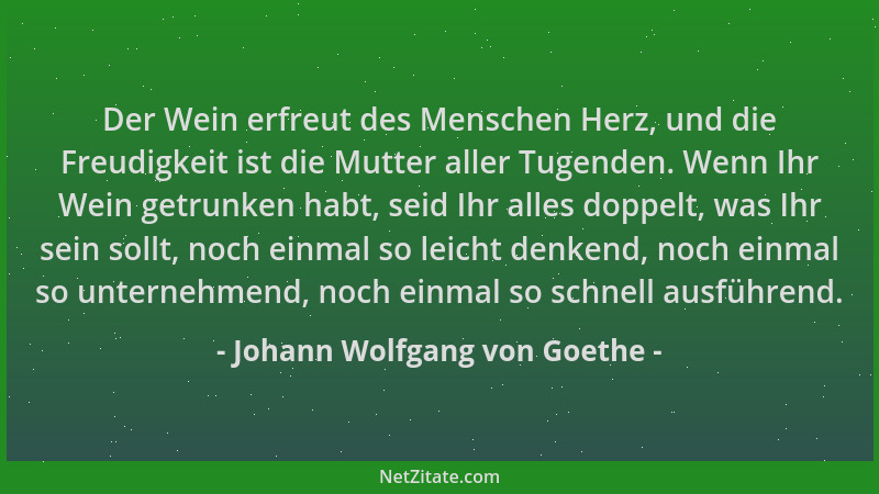 Johann Wolfgang von Goethe - Der Wein erfreut des Menschen Herz, und die Freudigkeit ist die Mutter aller Tugenden. Wenn Ih...