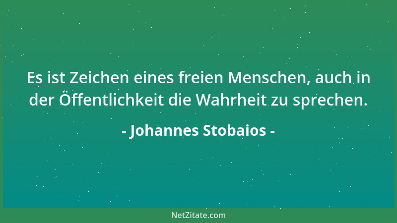 Johannes Stobaios - Es ist Zeichen eines freien Menschen, auch in der Öffentlichkeit die Wahrheit zu sprechen....
